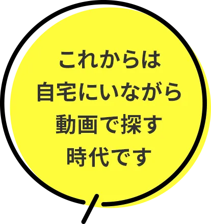 これからは自宅にいながら動画で探す時代です
