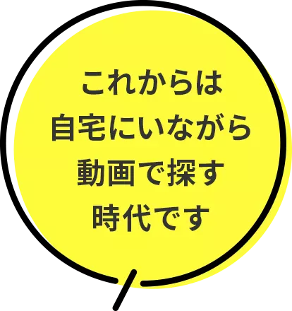 これからは自宅にいながら動画で探す時代です